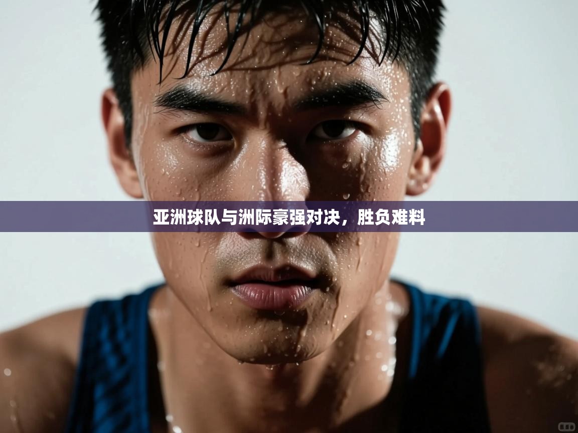 亚洲球队与洲际豪强对决，胜负难料